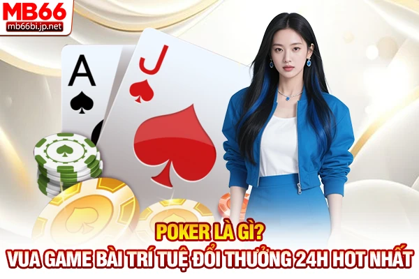 Poker Là Gì? Vua Game Bài Trí Tuệ Đổi Thưởng 24h Hot Nhất